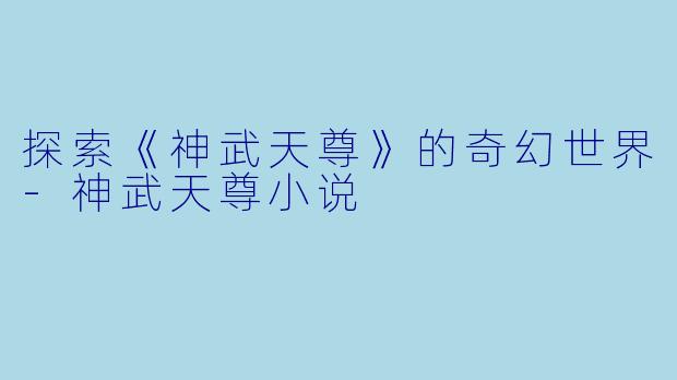 探索《神武天尊》的奇幻世界-神武天尊小说