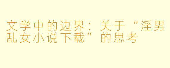 文学中的边界：关于“淫男乱女小说下载”的思考