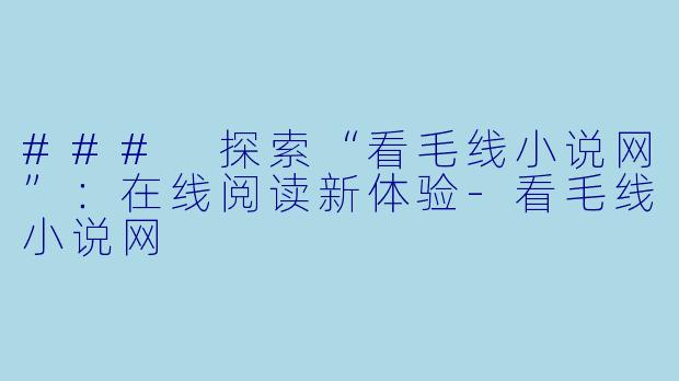 ### 探索“看毛线小说网”：在线阅读新体验-看毛线小说网
