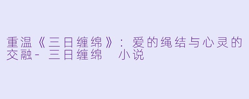 重温《三日缠绵》：爱的绳结与心灵的交融-三日缠绵 小说