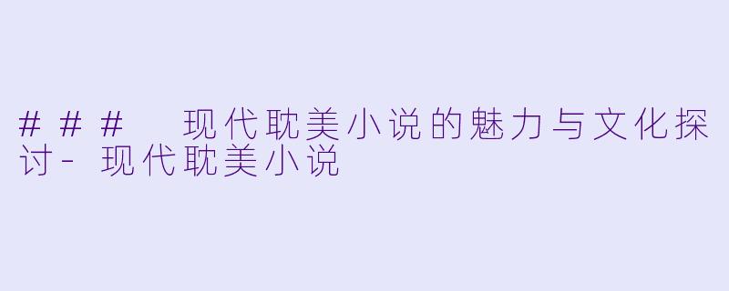 ### 现代耽美小说的魅力与文化探讨-现代耽美小说