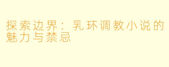 探索边界：乳环调教小说的魅力与禁忌