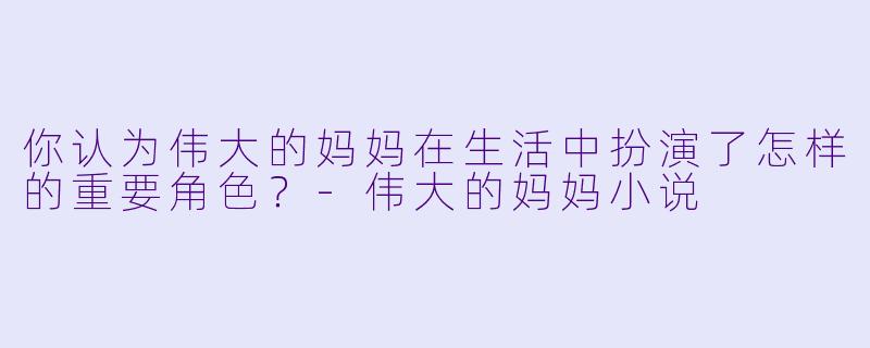 你认为伟大的妈妈在生活中扮演了怎样的重要角色?