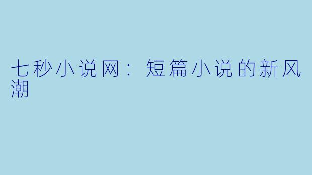 七秒小说网：短篇小说的新风潮