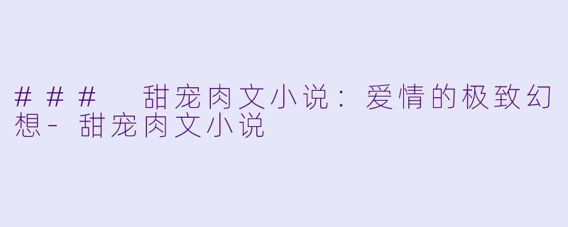 ### 甜宠肉文小说:爱情的极致幻想