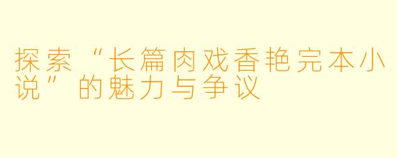 探索“长篇肉戏香艳完本小说”的魅力与争议