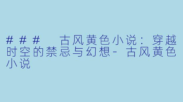 ### 古风黄色小说:穿越时空的禁忌与幻想