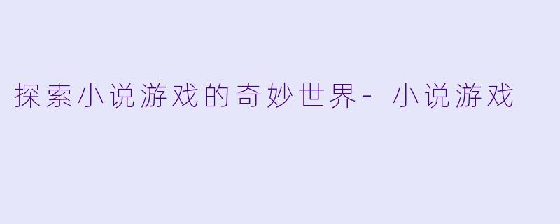 探索小说游戏的奇妙世界-小说游戏