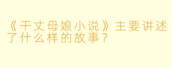 《干丈母娘小说》主要讲述了什么样的故事？