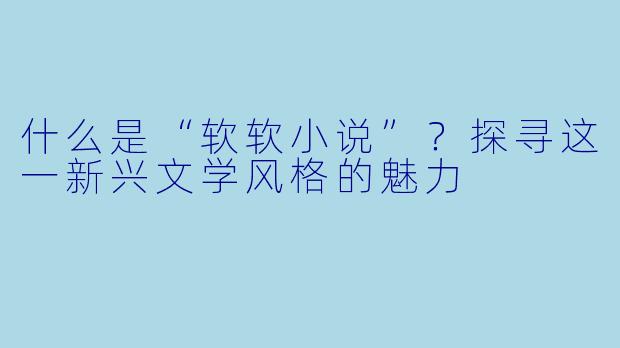 什么是“软软小说”？探寻这一新兴文学风格的魅力