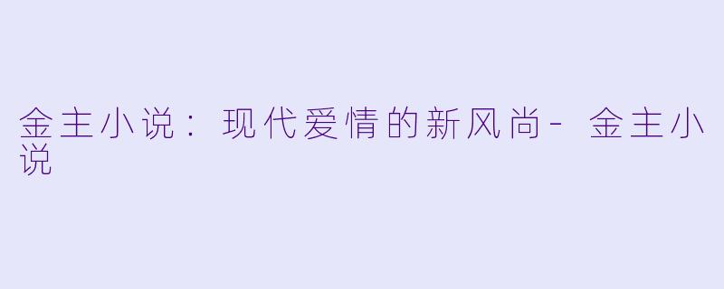 金主小说：现代爱情的新风尚-金主小说