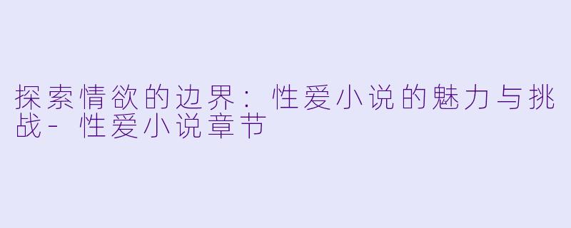 探索情欲的边界：性爱小说的魅力与挑战-性爱小说章节