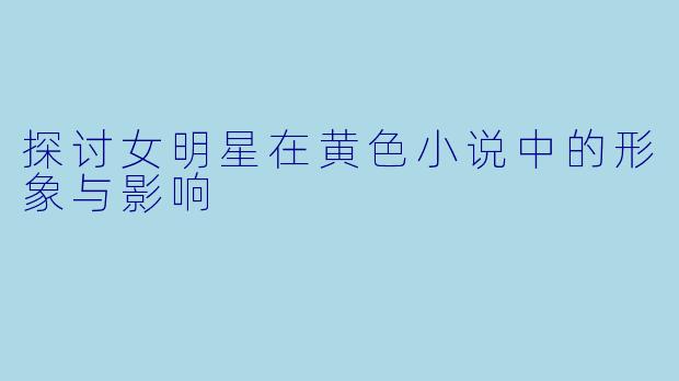 探讨女明星在黄色小说中的形象与影响