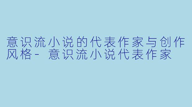 意识流小说的代表作家与创作风格-意识流小说代表作家