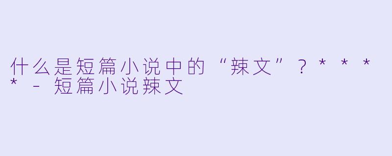 什么是短篇小说中的“辣文”?****
