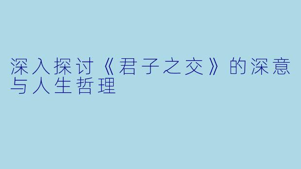 深入探讨《君子之交》的深意与人生哲理