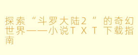 探索“斗罗大陆2”的奇幻世界——小说TXT下载指南