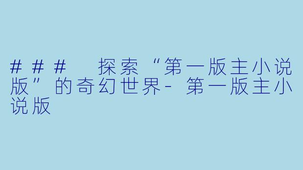 ### 探索“第一版主小说版”的奇幻世界-第一版主小说版