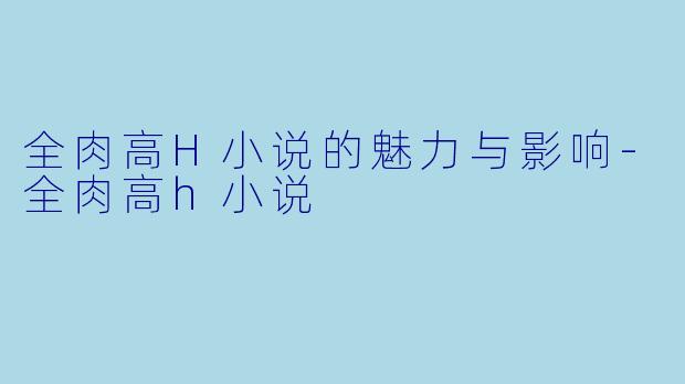 全肉高H小说的魅力与影响-全肉高h小说