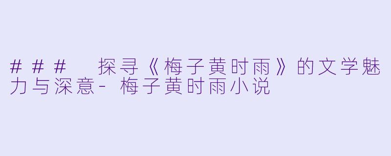 ### 探寻《梅子黄时雨》的文学魅力与深意-梅子黄时雨小说