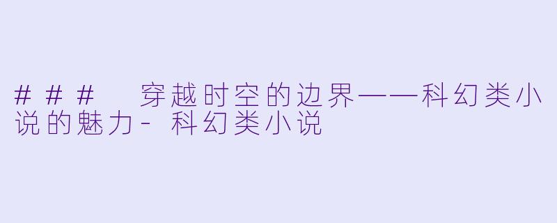 ### 穿越时空的边界——科幻类小说的魅力-科幻类小说