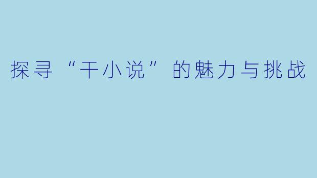 探寻“干小说”的魅力与挑战