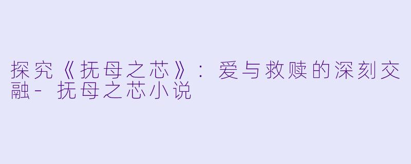 探究《抚母之芯》：爱与救赎的深刻交融-抚母之芯小说