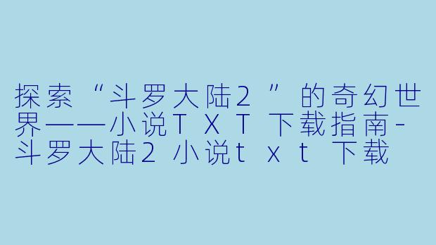探索“斗罗大陆2”的奇幻世界——小说TXT下载指南-斗罗大陆2小说txt下载