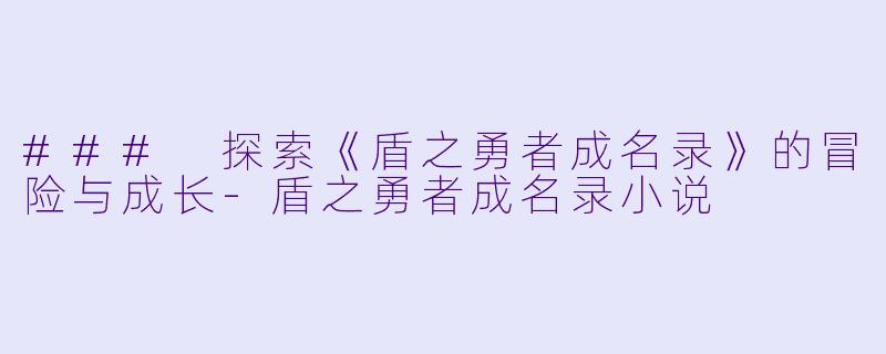 ### 探索《盾之勇者成名录》的冒险与成长-盾之勇者成名录小说