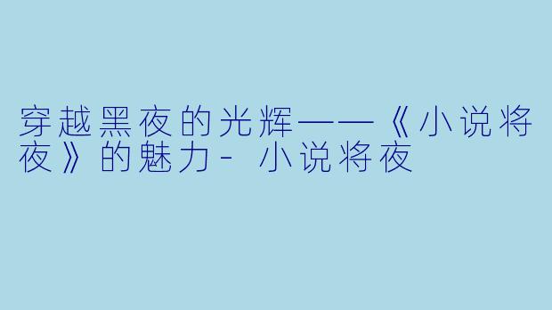 穿越黑夜的光辉——《小说将夜》的魅力-小说将夜