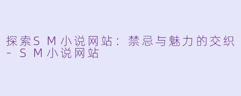 探索SM小说网站：禁忌与魅力的交织-SM小说网站