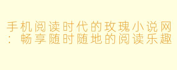 手机阅读时代的玫瑰小说网：畅享随时随地的阅读乐趣
