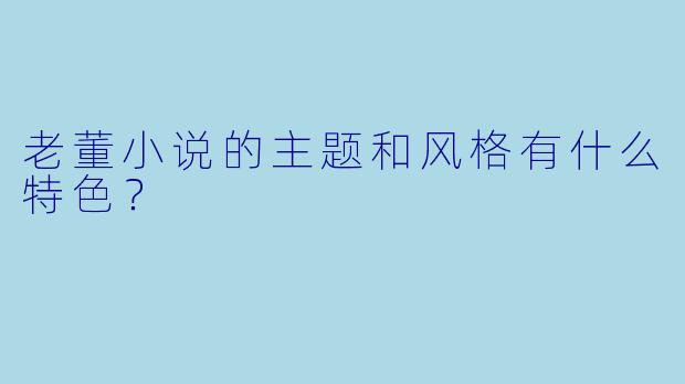 老董小说的主题和风格有什么特色？