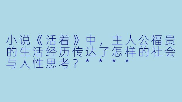 小说《活着》中，主人公福贵的生活经历传达了怎样的社会与人性思考？****
