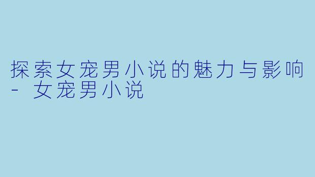 探索女宠男小说的魅力与影响-女宠男小说