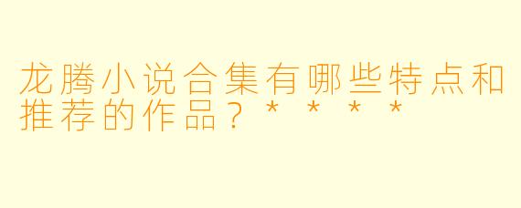 龙腾小说合集有哪些特点和推荐的作品?****
