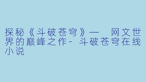 探秘《斗破苍穹》— 网文世界的巅峰之作-斗破苍穹在线小说