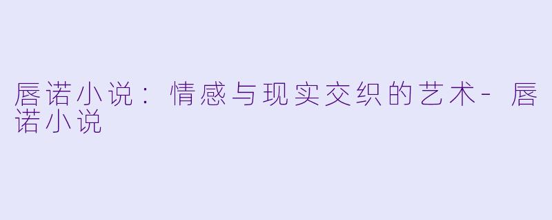 唇诺小说：情感与现实交织的艺术-唇诺小说