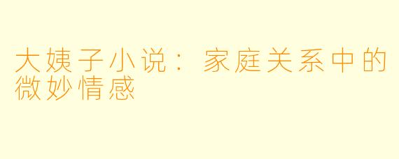 大姨子小说:家庭关系中的微妙情感