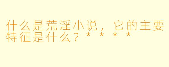 什么是荒淫小说,它的主要特征是什么?****