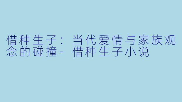 借种生子：当代爱情与家族观念的碰撞-借种生子小说