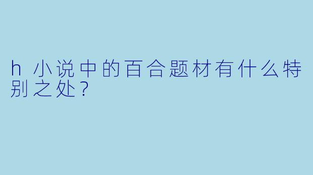 h小说中的百合题材有什么特别之处？