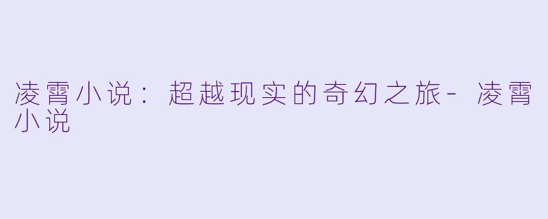 凌霄小说：超越现实的奇幻之旅-凌霄小说