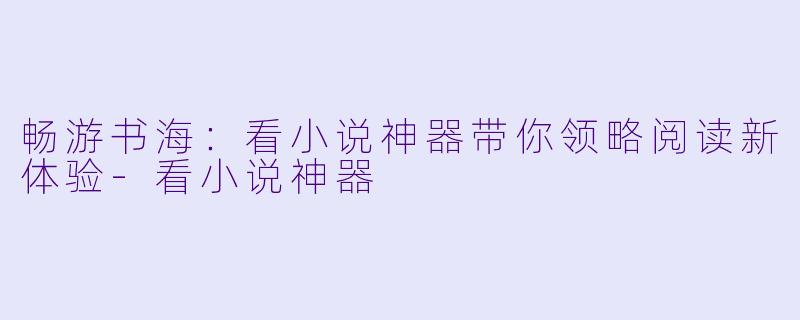 畅游书海：看小说神器带你领略阅读新体验-看小说神器