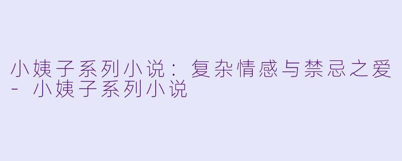 小姨子系列小说：复杂情感与禁忌之爱-小姨子系列小说