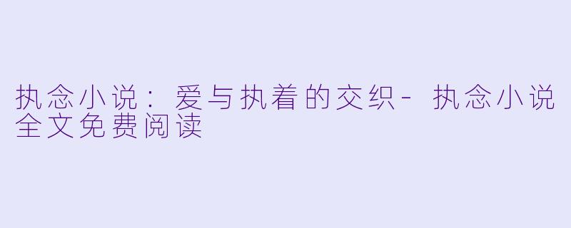 执念小说：爱与执着的交织-执念小说全文免费阅读