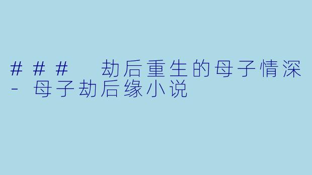 ### 劫后重生的母子情深-母子劫后缘小说