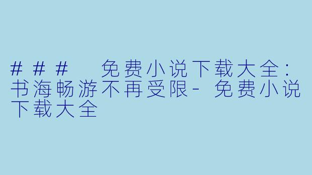 ### 免费小说下载大全：书海畅游不再受限-免费小说下载大全