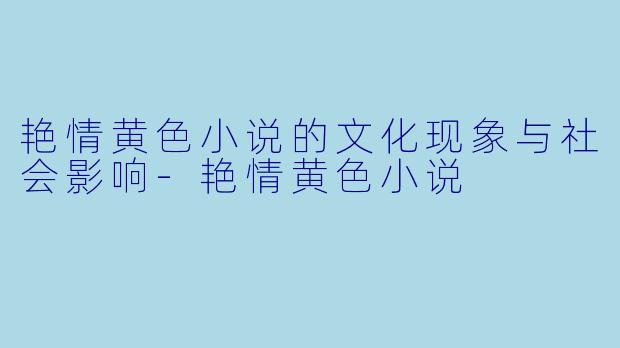艳情黄色小说的文化现象与社会影响-艳情黄色小说