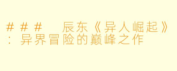 ### 辰东《异人崛起》：异界冒险的巅峰之作